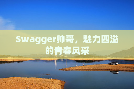 Swagger帅哥,魅力四溢的青春风采